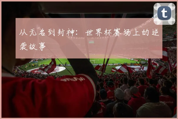 从无名到封神：世界杯赛场上的逆袭故事