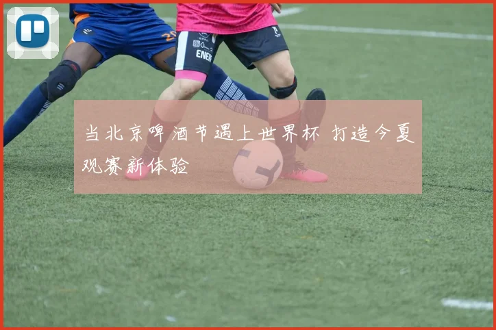 当北京啤酒节遇上世界杯 打造今夏观赛新体验