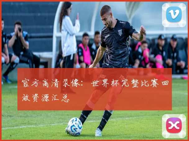 官方高清录像：世界杯完整比赛回放资源汇总
