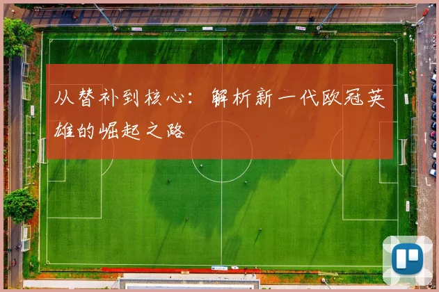 从替补到核心:解析新一代欧冠英雄的崛起之路