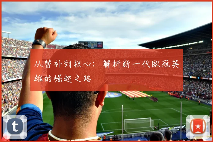 从替补到核心:解析新一代欧冠英雄的崛起之路