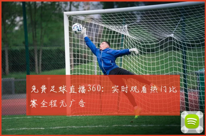 免费足球直播360：实时观看热门比赛全程无广告