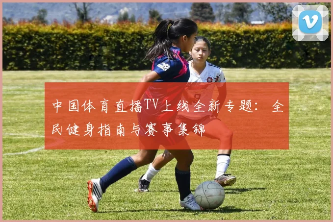 中国体育直播TV上线全新专题:全民健身指南与赛事集锦