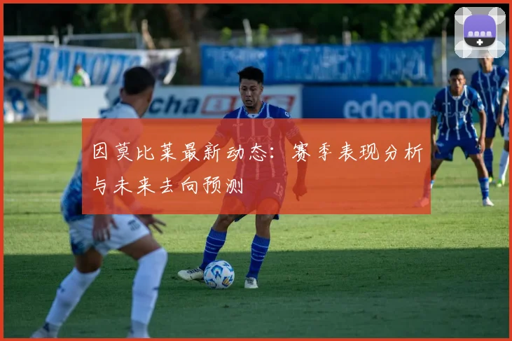 因莫比莱最新动态:赛季表现分析与未来去向预测