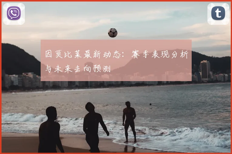 因莫比莱最新动态:赛季表现分析与未来去向预测