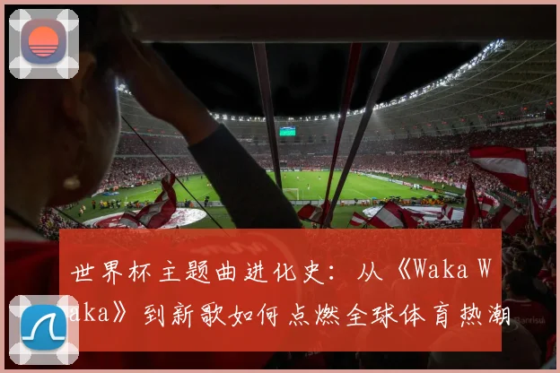 世界杯主题曲进化史：从《Waka Waka》到新歌如何点燃全球体育热潮
