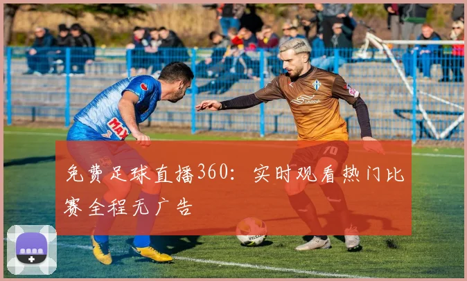 免费足球直播360：实时观看热门比赛全程无广告