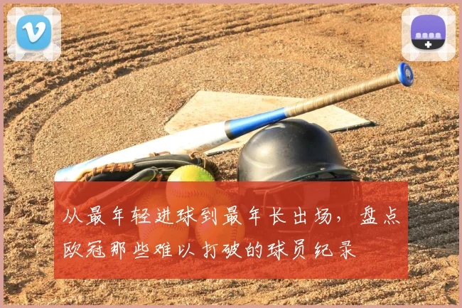 从最年轻进球到最年长出场,盘点欧冠那些难以打破的球员纪录