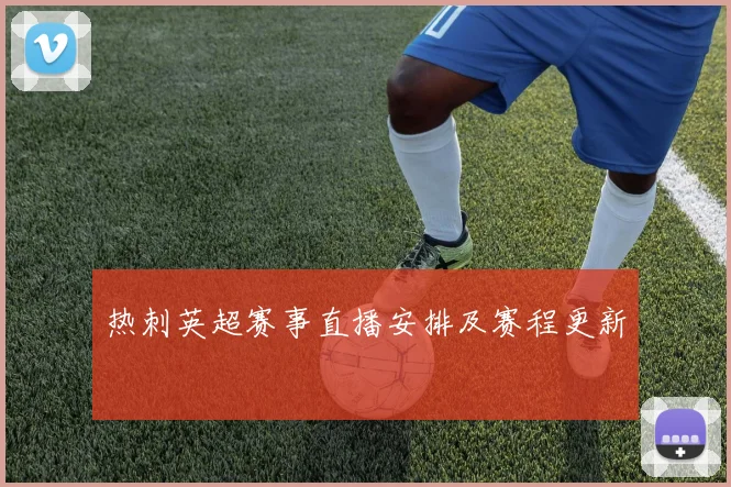 热刺英超赛事直播安排及赛程更新