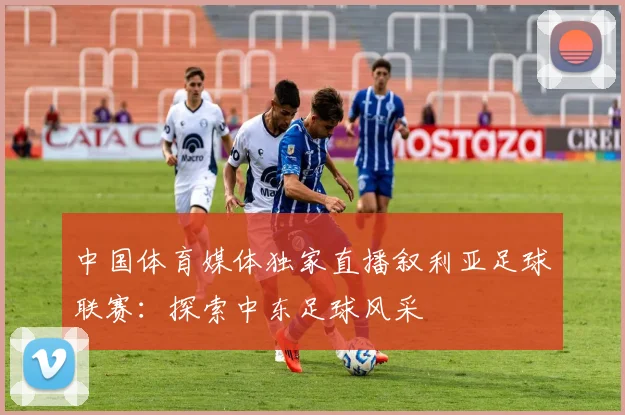 中国体育媒体独家直播叙利亚足球联赛:探索中东足球风采