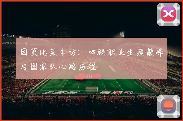 因莫比莱专访：回顾职业生涯巅峰与国家队心路历程