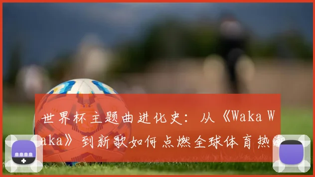 世界杯主题曲进化史：从《Waka Waka》到新歌如何点燃全球体育热潮