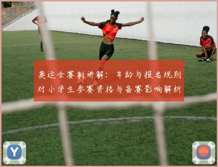 奥运会赛制讲解：年龄与报名规则对小学生参赛资格与备赛影响解析