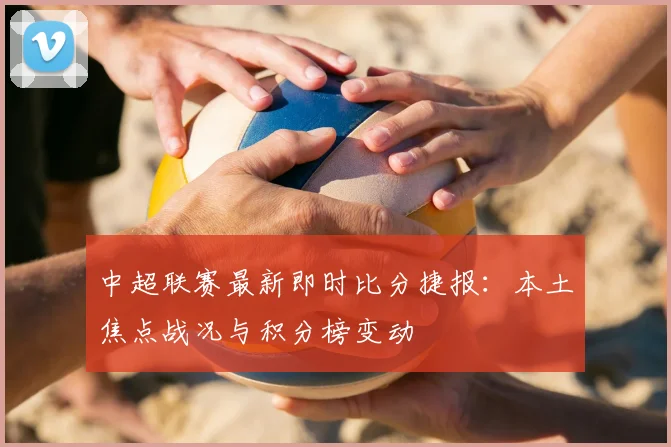 中超联赛最新即时比分捷报:本土焦点战况与积分榜变动