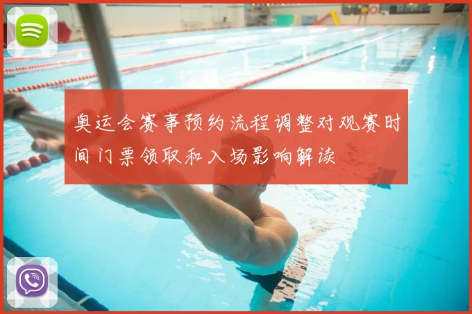 奥运会赛事预约流程调整对观赛时间门票领取和入场影响解读