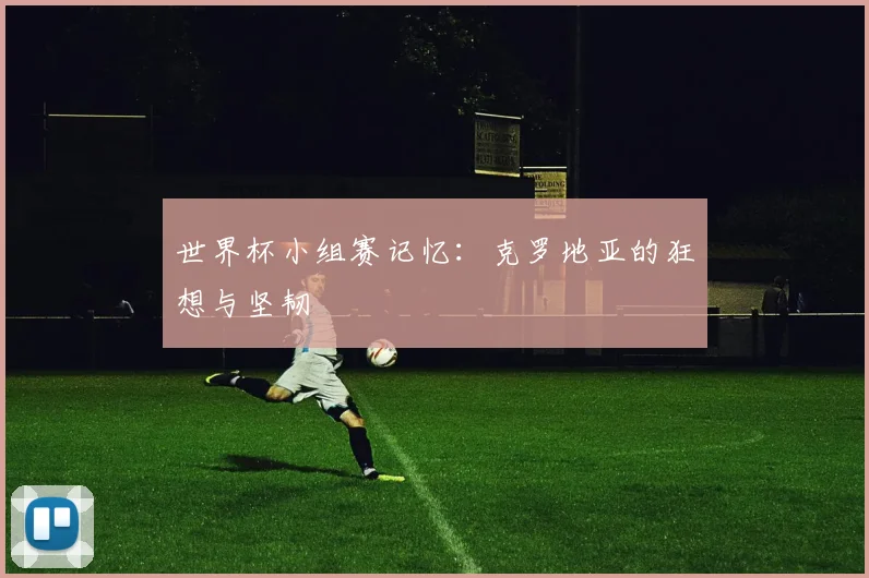 世界杯小组赛记忆：克罗地亚的狂想与坚韧