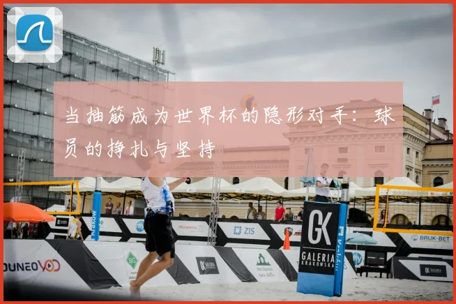 当抽筋成为世界杯的隐形对手:球员的挣扎与坚持