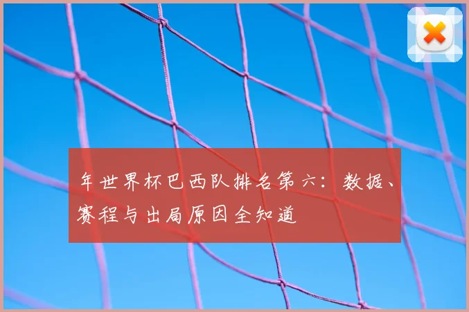 年世界杯巴西队排名第六:数据、赛程与出局原因全知道