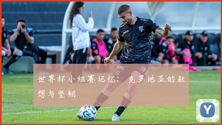 世界杯小组赛记忆：克罗地亚的狂想与坚韧