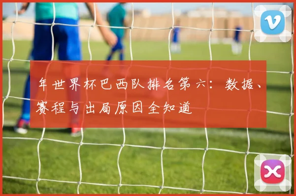 年世界杯巴西队排名第六:数据、赛程与出局原因全知道