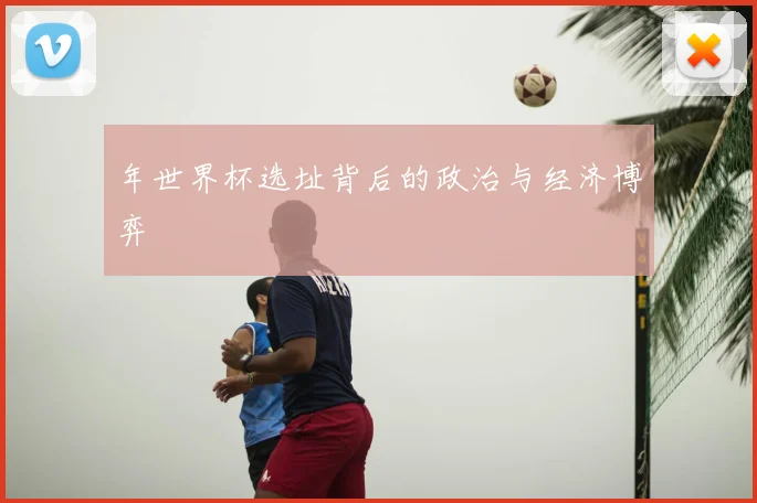 年世界杯选址背后的政治与经济博弈