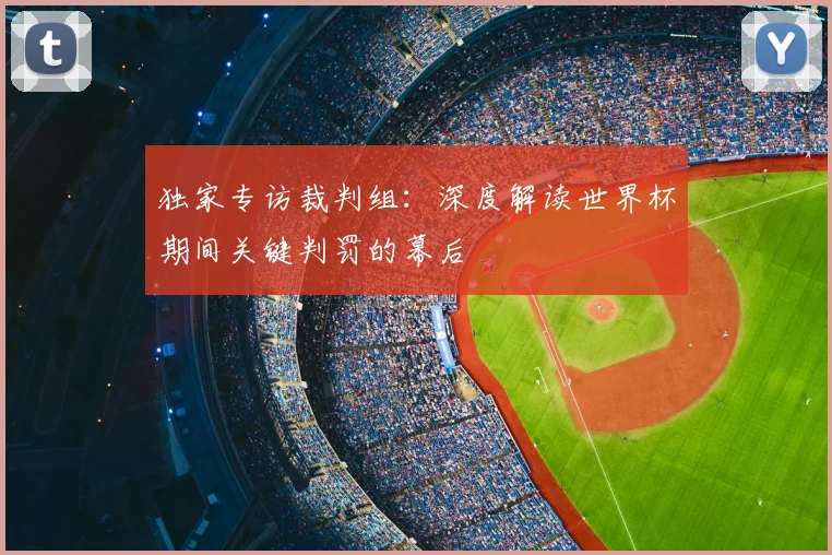 独家专访裁判组:深度解读世界杯期间关键判罚的幕后