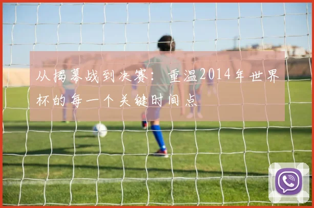 从揭幕战到决赛：重温2014年世界杯的每一个关键时间点