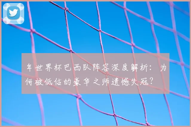 年世界杯巴西队阵容深度解析：为何被低估的豪华之师遗憾失冠？