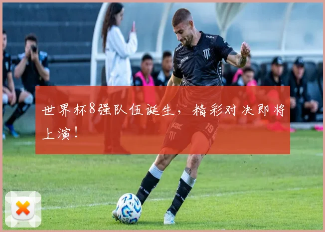 世界杯8强队伍诞生，精彩对决即将上演！