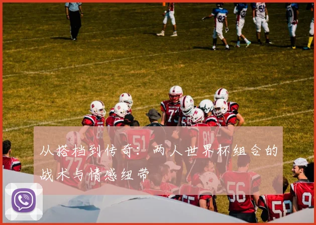 从搭档到传奇：两人世界杯组合的战术与情感纽带