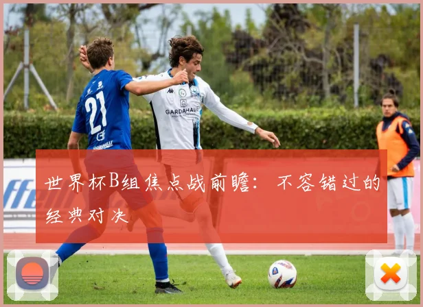 世界杯B组焦点战前瞻：不容错过的经典对决