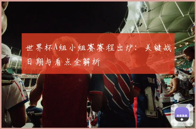 世界杯A组小组赛赛程出炉：关键战日期与看点全解析
