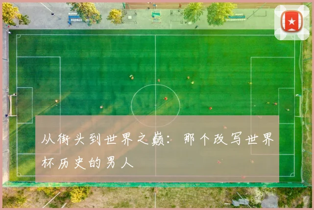 从街头到世界之巅:那个改写世界杯历史的男人