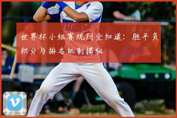 世界杯小组赛规则全知道：胜平负积分与排名机制揭秘