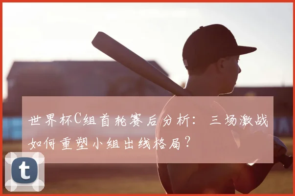 世界杯C组首轮赛后分析：三场激战如何重塑小组出线格局？