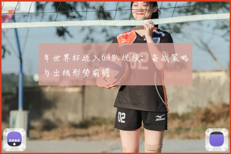 年世界杯迈入64队规模：备战策略与出线形势前瞻