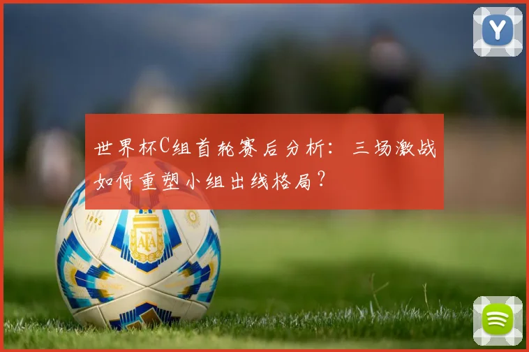 世界杯C组首轮赛后分析：三场激战如何重塑小组出线格局？