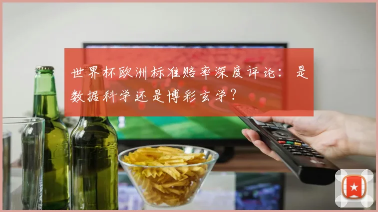 世界杯欧洲标准赔率深度评论：是数据科学还是博彩玄学？