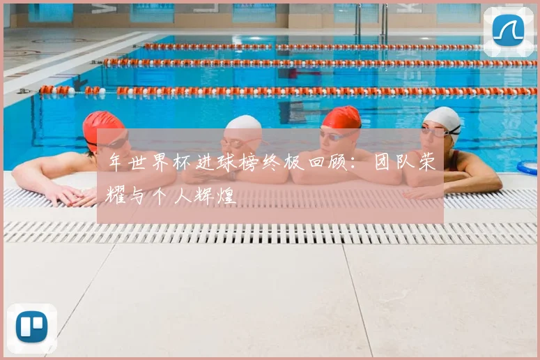 年世界杯进球榜终极回顾：团队荣耀与个人辉煌